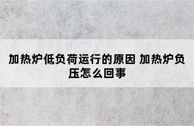 加热炉低负荷运行的原因 加热炉负压怎么回事